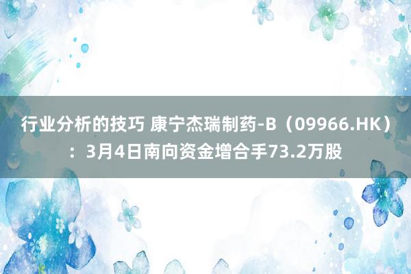 行业分析的技巧 康宁杰瑞制药-B（09966.HK）：3月4日南向资金增合手73.2万股