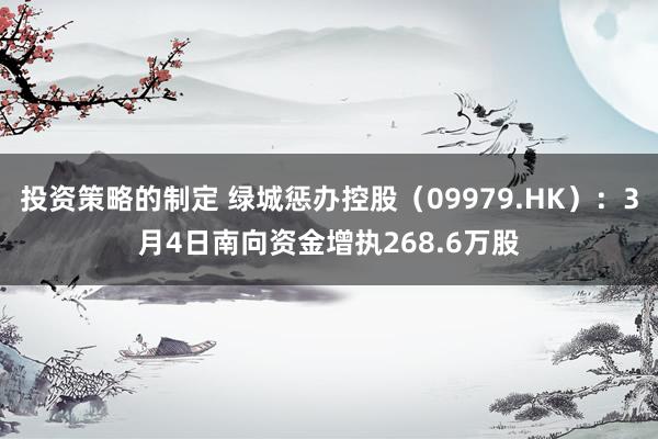 投资策略的制定 绿城惩办控股（09979.HK）：3月4日南向资金增执268.6万股