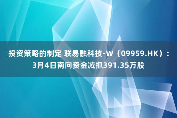 投资策略的制定 联易融科技-W（09959.HK）：3月4日南向资金减抓391.35万股