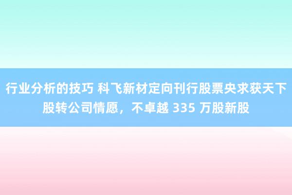 行业分析的技巧 科飞新材定向刊行股票央求获天下股转公司情愿，不卓越 335 万股新股