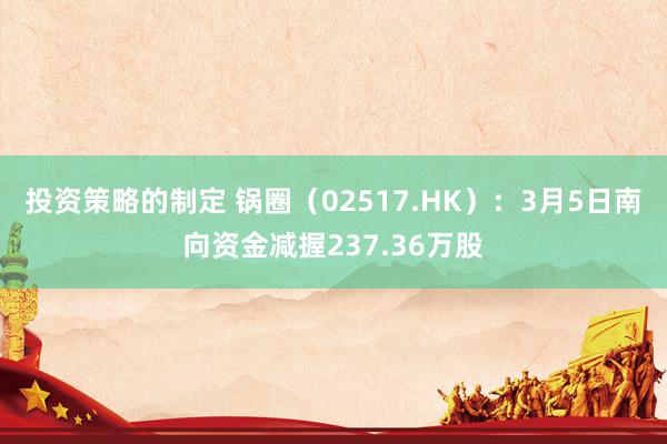 投资策略的制定 锅圈（02517.HK）：3月5日南向资金减握237.36万股