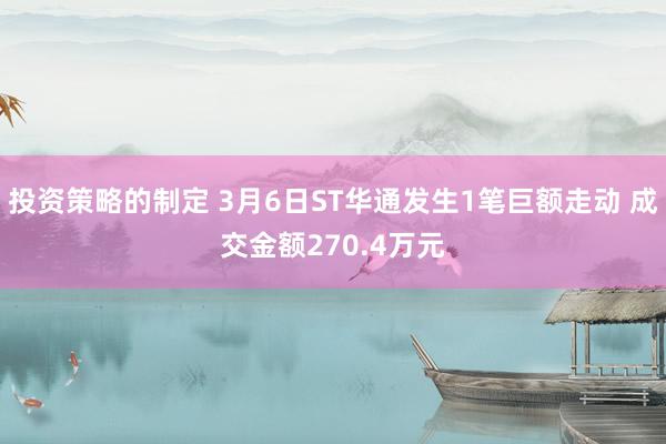 投资策略的制定 3月6日ST华通发生1笔巨额走动 成交金额270.4万元