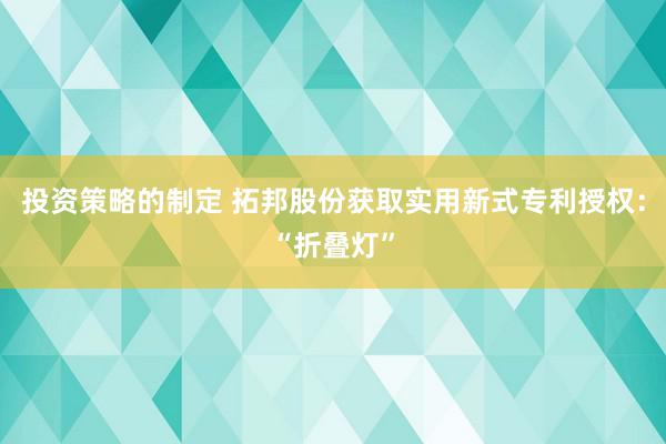 投资策略的制定 拓邦股份获取实用新式专利授权：“折叠灯”