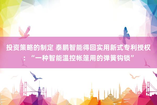 投资策略的制定 泰鹏智能得回实用新式专利授权：“一种智能温控帐篷用的弹簧钩锁”