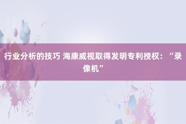 行业分析的技巧 海康威视取得发明专利授权：“录像机”