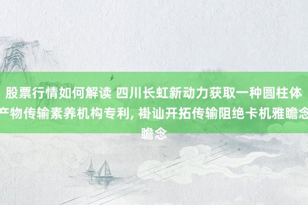 股票行情如何解读 四川长虹新动力获取一种圆柱体产物传输素养机构专利, 褂讪开拓传输阻绝卡机雅瞻念