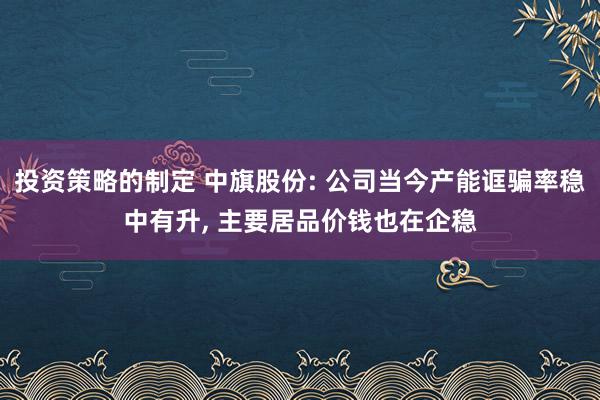 投资策略的制定 中旗股份: 公司当今产能诓骗率稳中有升, 主要居品价钱也在企稳