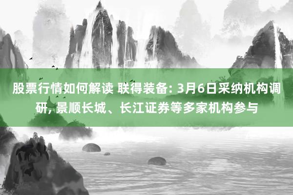 股票行情如何解读 联得装备: 3月6日采纳机构调研, 景顺长城、长江证券等多家机构参与