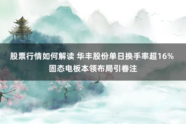 股票行情如何解读 华丰股份单日换手率超16% 固态电板本领布局引眷注