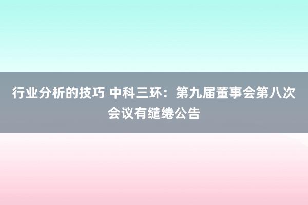 行业分析的技巧 中科三环：第九届董事会第八次会议有缱绻公告