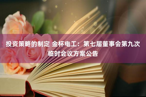 投资策略的制定 金杯电工：第七届董事会第九次临时会议方案公告