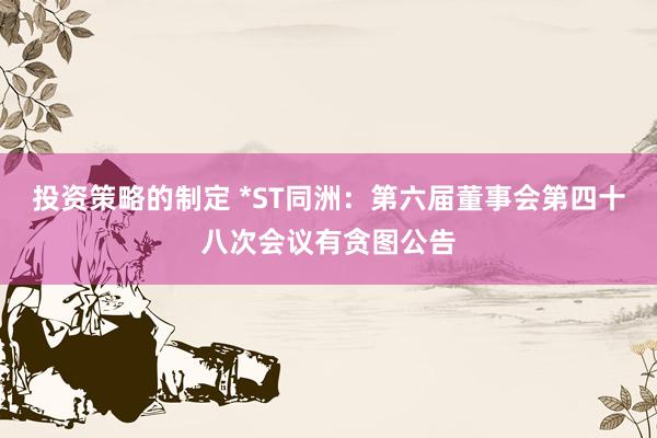 投资策略的制定 *ST同洲：第六届董事会第四十八次会议有贪图公告