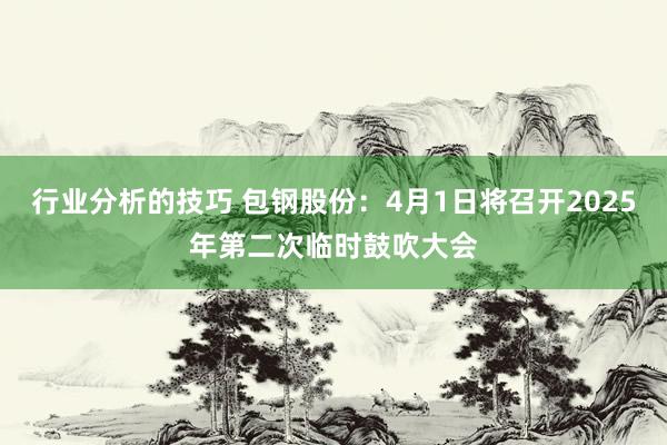 行业分析的技巧 包钢股份：4月1日将召开2025年第二次临时鼓吹大会