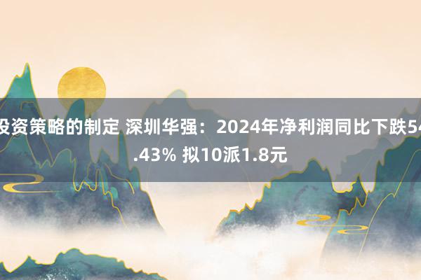 投资策略的制定 深圳华强：2024年净利润同比下跌54.43% 拟10派1.8元