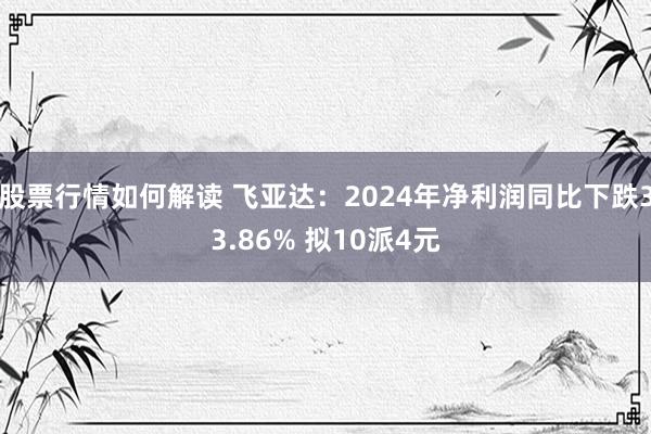 股票行情如何解读 飞亚达：2024年净利润同比下跌33.86% 拟10派4元