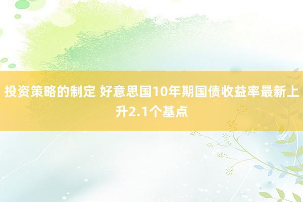 投资策略的制定 好意思国10年期国债收益率最新上升2.1个基点