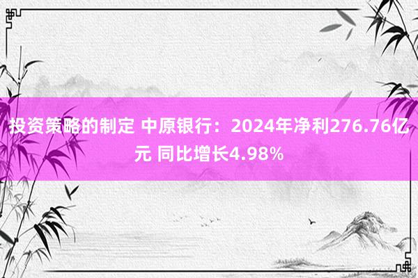 投资策略的制定 中原银行：2024年净利276.76亿元 同比增长4.98%