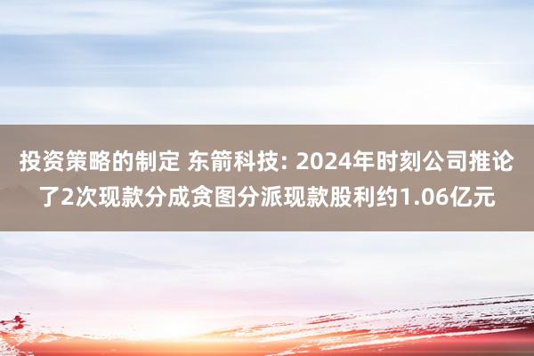 投资策略的制定 东箭科技: 2024年时刻公司推论了2次现款分成贪图分派现款股利约1.06亿元