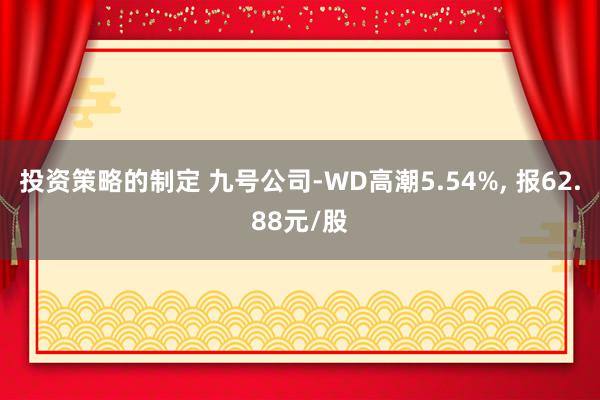 投资策略的制定 九号公司-WD高潮5.54%, 报62.88元/股