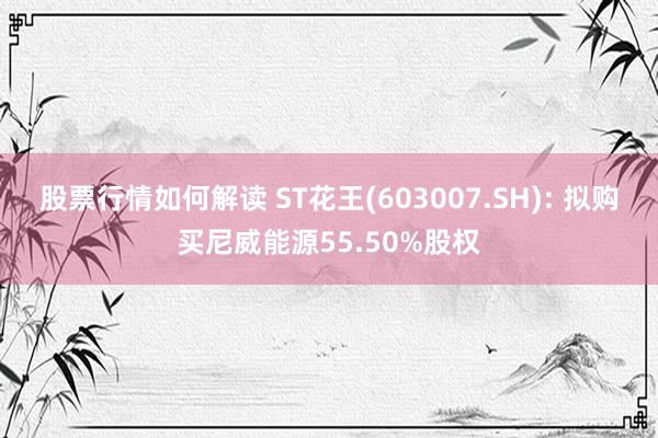 股票行情如何解读 ST花王(603007.SH): 拟购买尼威能源55.50%股权