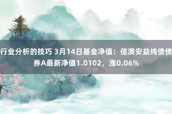 行业分析的技巧 3月14日基金净值：信澳安益纯债债券A最新净值1.0102，涨0.06%