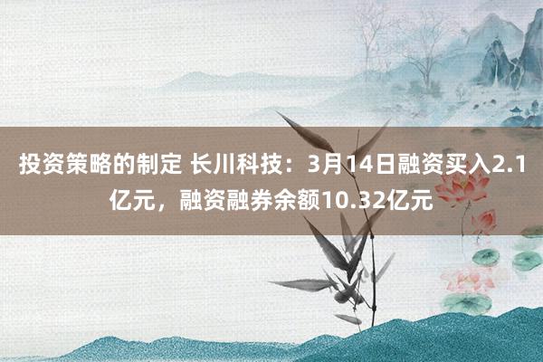 投资策略的制定 长川科技：3月14日融资买入2.1亿元，融资融券余额10.32亿元