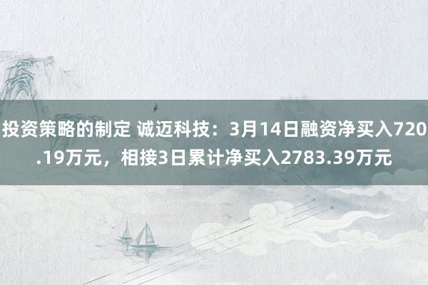 投资策略的制定 诚迈科技：3月14日融资净买入720.19万元，相接3日累计净买入2783.39万元