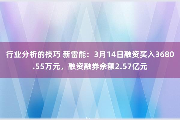 行业分析的技巧 新雷能：3月14日融资买入3680.55万元，融资融券余额2.57亿元