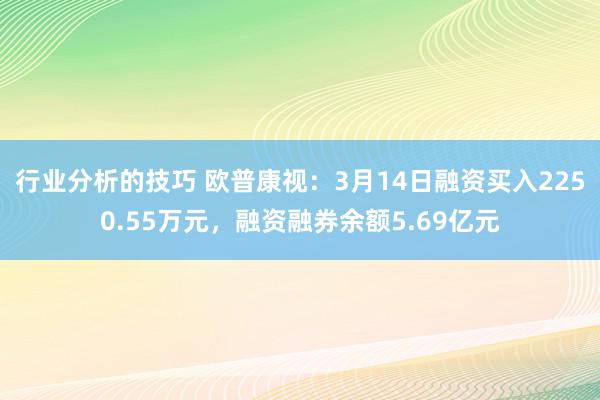 行业分析的技巧 欧普康视：3月14日融资买入2250.55万元，融资融券余额5.69亿元