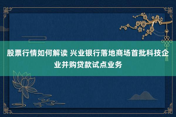 股票行情如何解读 兴业银行落地商场首批科技企业并购贷款试点业务