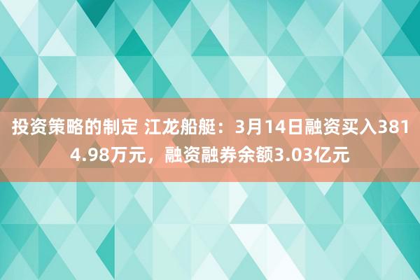 投资策略的制定 江龙船艇：3月14日融资买入3814.98万元，融资融券余额3.03亿元