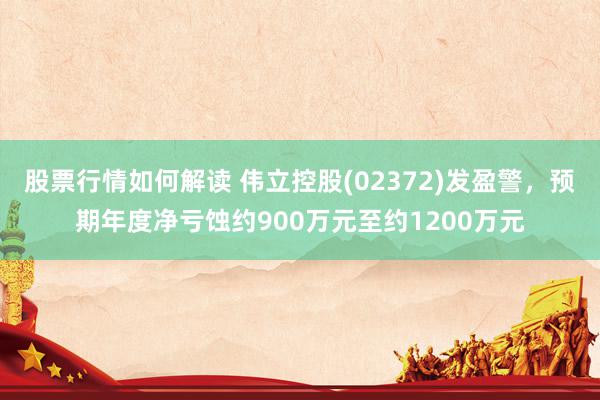 股票行情如何解读 伟立控股(02372)发盈警，预期年度净亏蚀约900万元至约1200万元