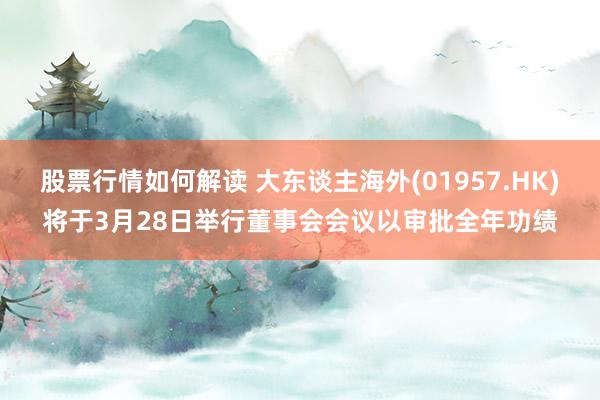 股票行情如何解读 大东谈主海外(01957.HK)将于3月28日举行董事会会议以审批全年功绩