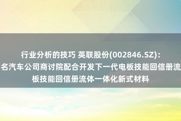 行业分析的技巧 英联股份(002846.SZ)：江苏英联拟与某知名汽车公司商讨院配合开发下一代电板技能回信册流体一体化新式材料