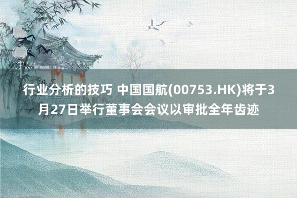 行业分析的技巧 中国国航(00753.HK)将于3月27日举行董事会会议以审批全年齿迹