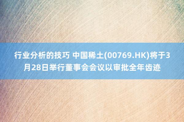 行业分析的技巧 中国稀土(00769.HK)将于3月28日举行董事会会议以审批全年齿迹