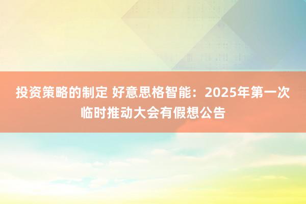 投资策略的制定 好意思格智能：2025年第一次临时推动大会有假想公告