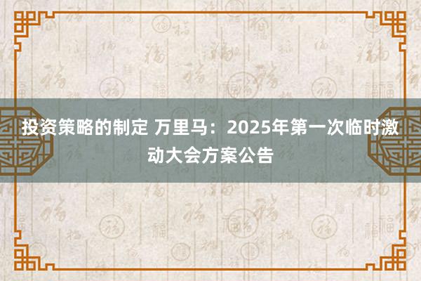 投资策略的制定 万里马：2025年第一次临时激动大会方案公告