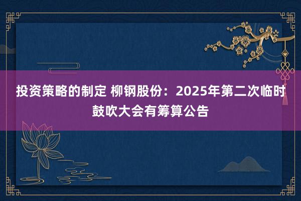 投资策略的制定 柳钢股份：2025年第二次临时鼓吹大会有筹算公告