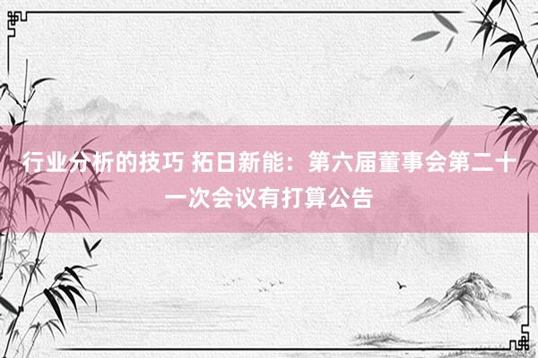 行业分析的技巧 拓日新能：第六届董事会第二十一次会议有打算公告